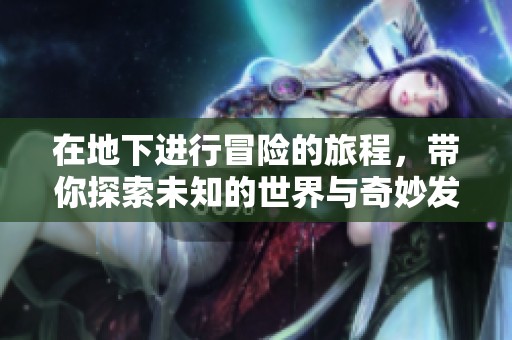 在地下进行冒险的旅程，带你探索未知的世界与奇妙发现