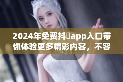 2024年免费抖抈app入口带你体验更多精彩内容，不容错过的使用机会