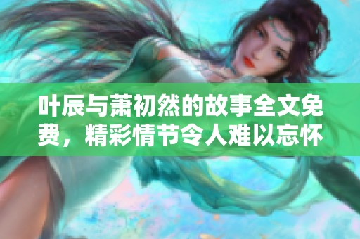 叶辰与萧初然的故事全文免费，精彩情节令人难以忘怀，快来阅读吧