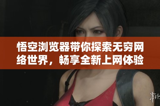 悟空浏览器带你探索无穷网络世界，畅享全新上网体验！