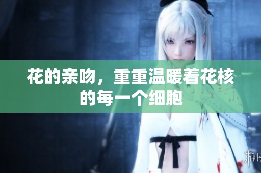 花的亲吻，重重温暖着花核的每一个细胞