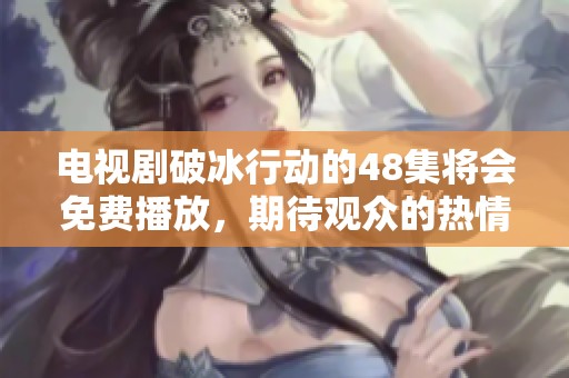 电视剧破冰行动的48集将会免费播放，期待观众的热情反响与关注
