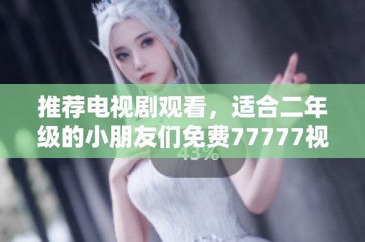 推荐电视剧观看，适合二年级的小朋友们免费77777视频