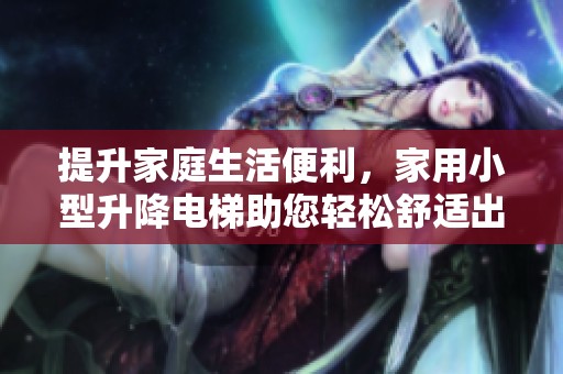 提升家庭生活便利，家用小型升降电梯助您轻松舒适出入