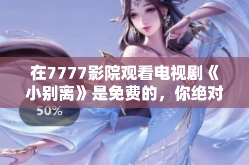在7777影院观看电视剧《小别离》是免费的，你绝对不容错过这个机会