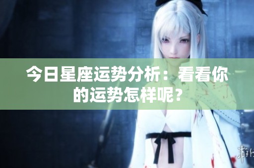 今日星座运势分析：看看你的运势怎样呢？