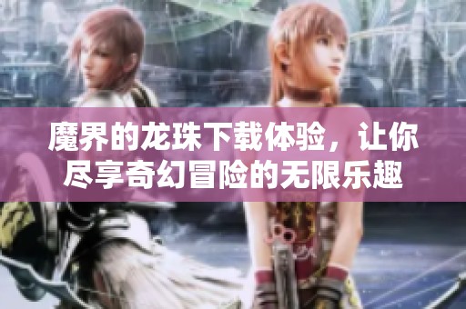 魔界的龙珠下载体验，让你尽享奇幻冒险的无限乐趣