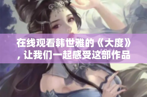 在线观看韩世雅的《大度》, 让我们一起感受这部作品的魅力吧