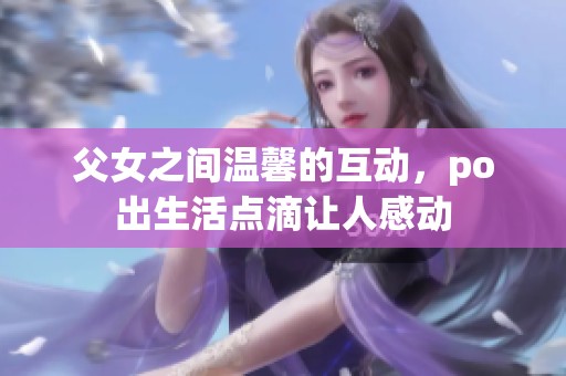 父女之间温馨的互动，po出生活点滴让人感动