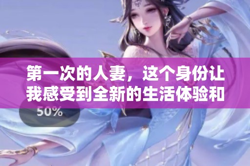 第一次的人妻，这个身份让我感受到全新的生活体验和挑战