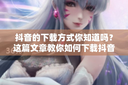 抖音的下载方式你知道吗？这篇文章教你如何下载抖音视频。