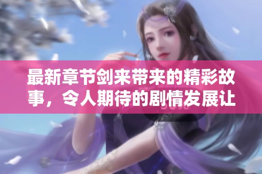 最新章节剑来带来的精彩故事，令人期待的剧情发展让人热血沸腾