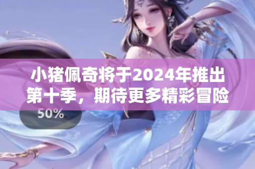 小猪佩奇将于2024年推出第十季，期待更多精彩冒险故事！