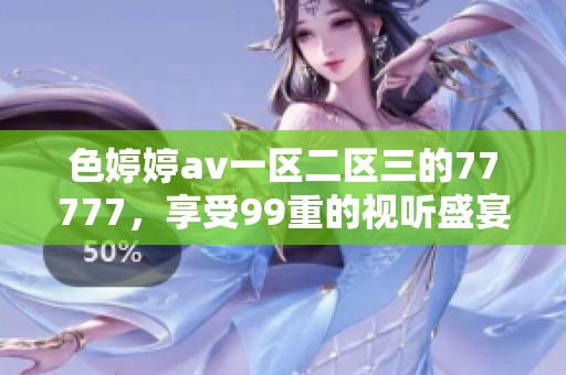 色****一区二区三的77777，享受99重的视听盛宴与精彩体验