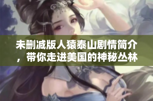 未删减版人猿泰山剧情简介，带你走进美国的神秘丛林冒险世界