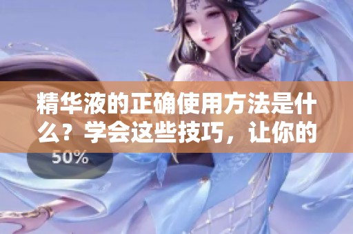 精华液的正确使用方法是什么？学会这些技巧，让你的护肤效果加倍！