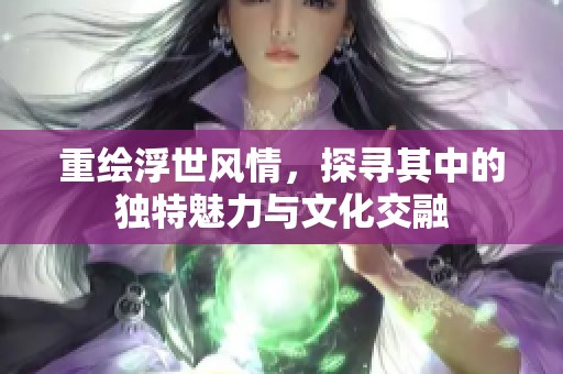 重绘浮世风情，探寻其中的独特魅力与文化交融