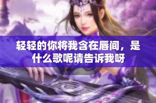 轻轻的你将我含在唇间，是什么歌呢请告诉我呀