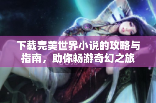下载完美世界小说的攻略与指南，助你畅游奇幻之旅