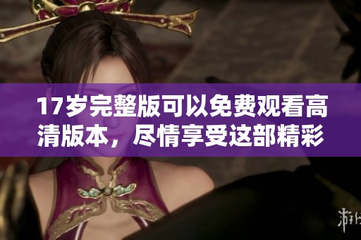 17岁完整版可以免费观看高清版本，尽情享受这部精彩作品的魅力！