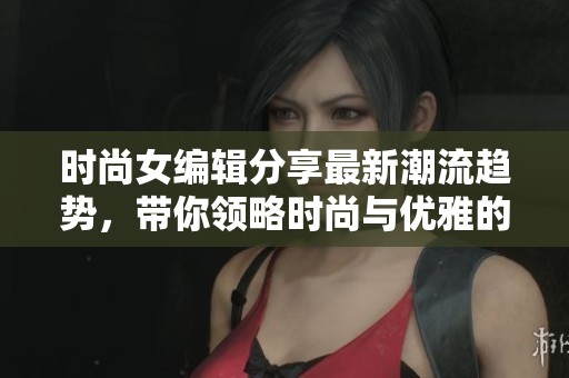 时尚女编辑分享最新潮流趋势，带你领略时尚与优雅的完美结合