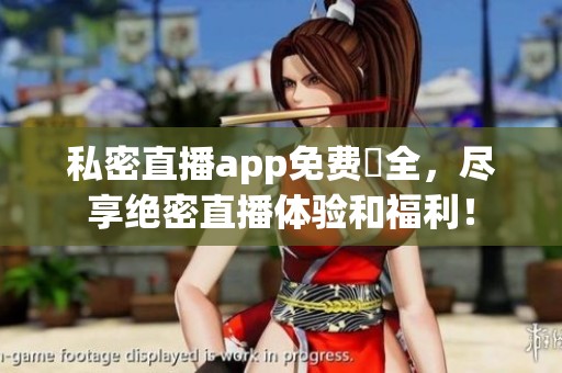 私密直播app免费婐全，尽享绝密直播体验和福利！