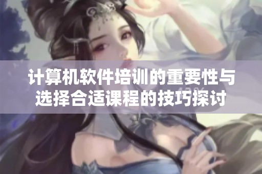 计算机软件培训的重要性与选择合适课程的技巧探讨