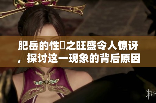 肥岳的性慾之旺盛令人惊讶，探讨这一现象的背后原因