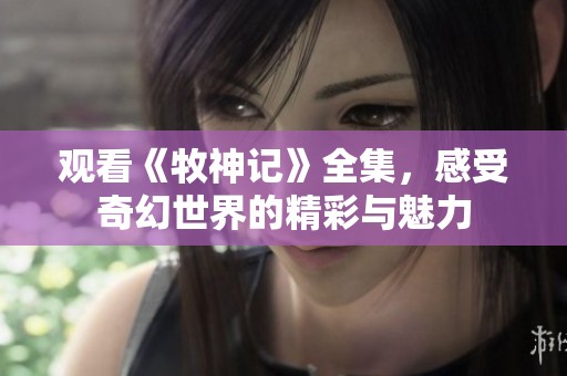 观看《牧神记》全集，感受奇幻世界的精彩与魅力