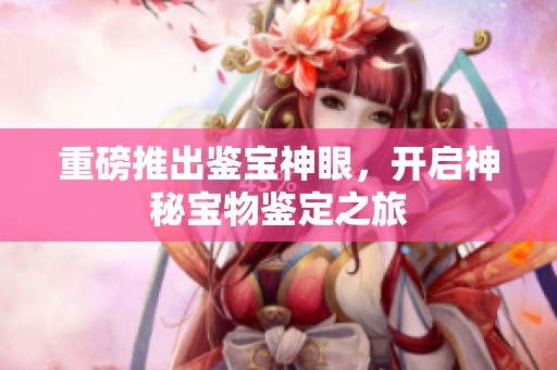 重磅推出鉴宝神眼，开启神秘宝物鉴定之旅