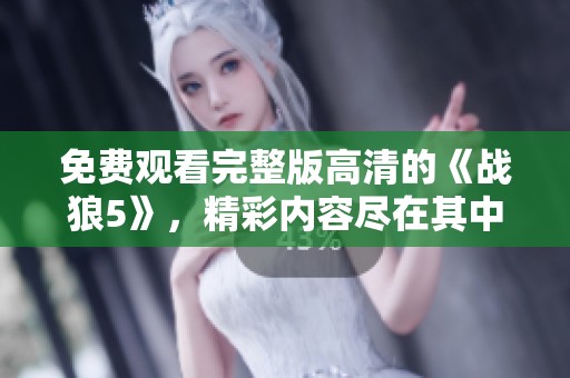 免费观看完整版高清的《战狼5》，精彩内容尽在其中等你来探索