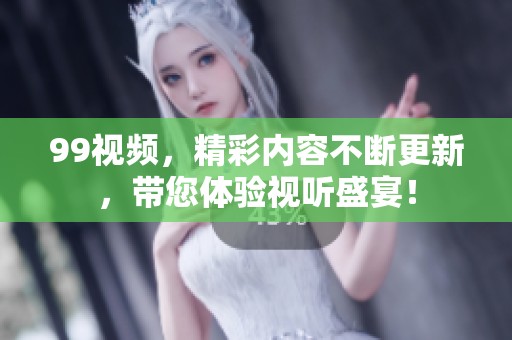 99视频，精彩内容不断更新，带您体验视听盛宴！