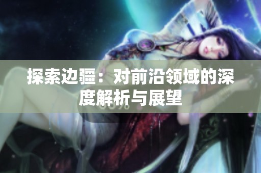 探索边疆：对前沿领域的深度解析与展望