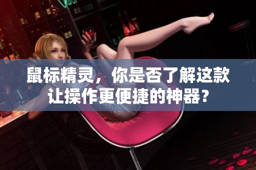 鼠标精灵，你是否了解这款让操作更便捷的神器？