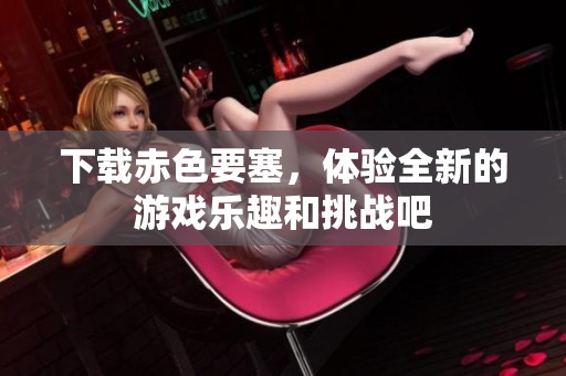 下载赤色要塞，体验全新的游戏乐趣和挑战吧