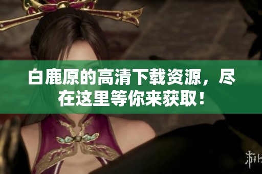 白鹿原的高清下载资源，尽在这里等你来获取！