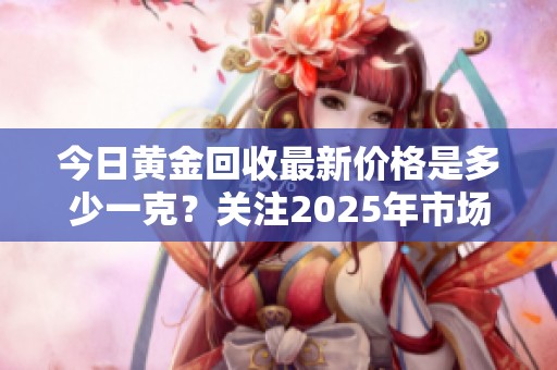 今日黄金回收最新价格是多少一克？关注2025年市场动态。
