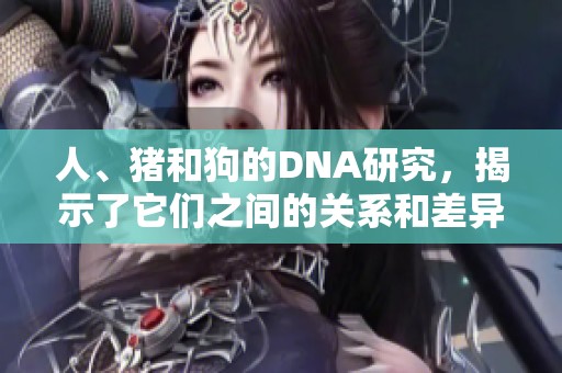 人、猪和狗的DNA研究，揭示了它们之间的关系和差异