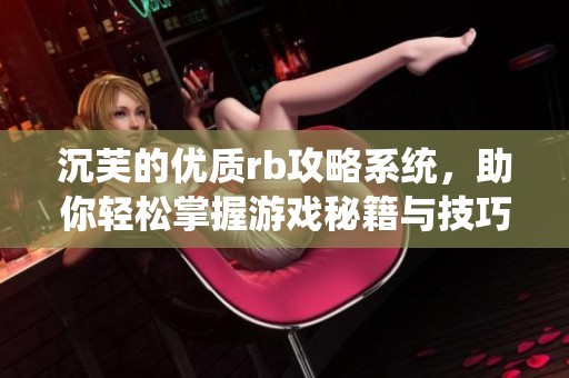 沉芙的优质rb攻略系统，助你轻松掌握游戏秘籍与技巧！