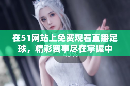 在51网站上免费观看直播足球，精彩赛事尽在掌握中