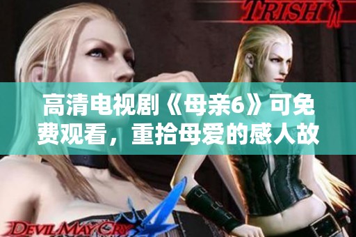 高清电视剧《母亲6》可免费观看，重拾母爱的感人故事一同欣赏吧！