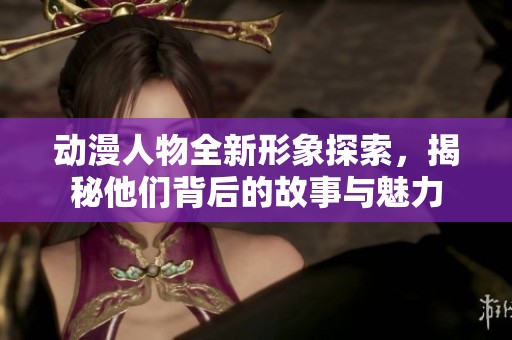 动漫人物全新形象探索，揭秘他们背后的故事与魅力