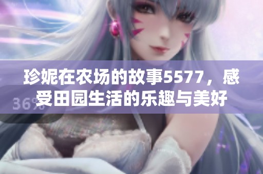 珍妮在农场的故事5577，感受田园生活的乐趣与美好