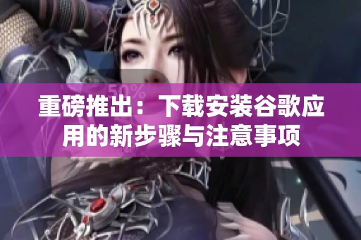 重磅推出：下载安装谷歌应用的新步骤与注意事项