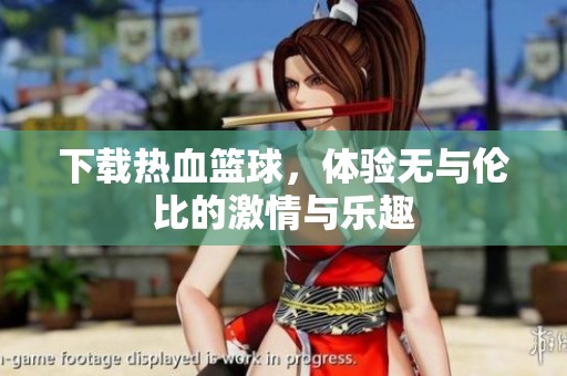 下载热血篮球，体验无与伦比的激情与乐趣