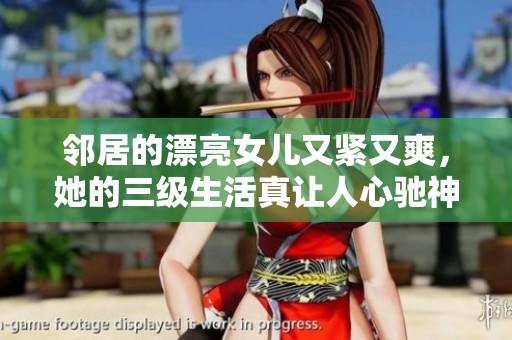 邻居的漂亮女儿又紧又爽，她的三级生活真让人心驰神往