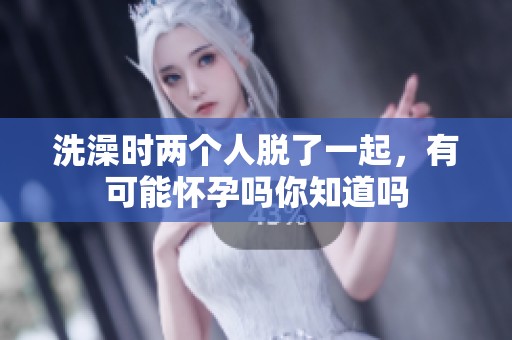 洗澡时两个人脱了一起，有可能怀孕吗你知道吗