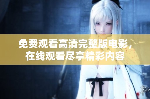 免费观看高清完整版电影，在线观看尽享精彩内容