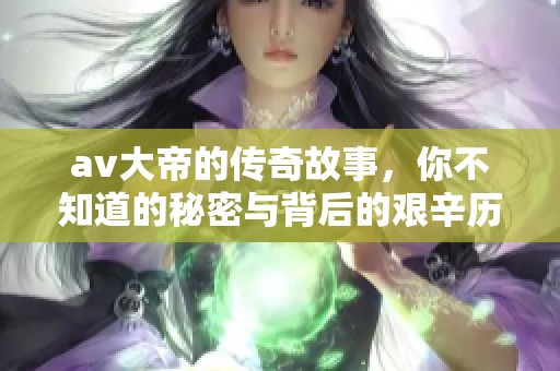 **大帝的传奇故事，你不知道的秘密与背后的艰辛历程。