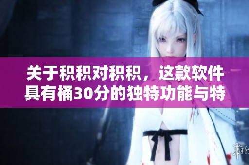 关于积积对积积，这款软件具有桶30分的独特功能与特点